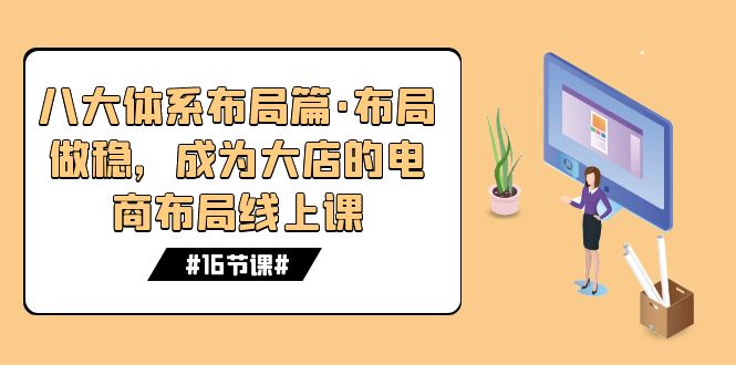 八大体系布局篇·布局做稳，成为大店的电商布局线上课（16节课）-云动网创-专注网络创业项目推广与实战，致力于打造一个高质量的网络创业搞钱圈子。