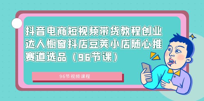 抖音电商短视频带货教程创业达人橱窗抖店豆荚小店随心推赛道选品（96节课）-云动网创-专注网络创业项目推广与实战，致力于打造一个高质量的网络创业搞钱圈子。