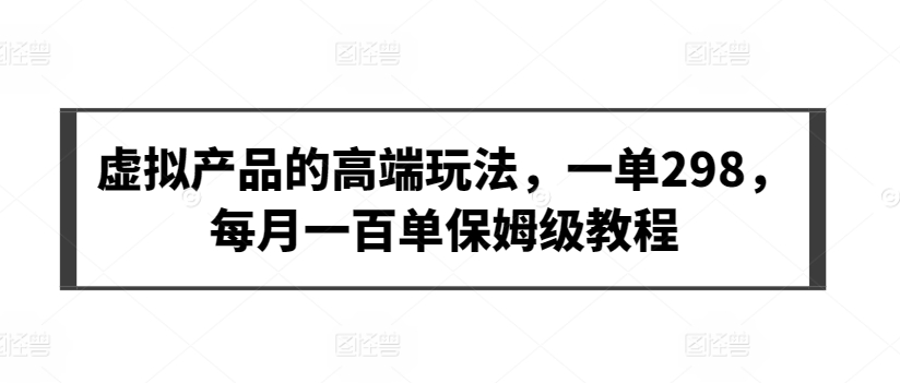 虚拟产品的高端玩法，一单298，每月一百单保姆级教程-云动网创-专注网络创业项目推广与实战，致力于打造一个高质量的网络创业搞钱圈子。