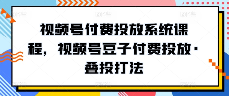 视频号付费投放系统课程，视频号豆子付费投放·叠投打法-云动网创-专注网络创业项目推广与实战，致力于打造一个高质量的网络创业搞钱圈子。