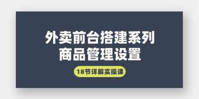 （9274期）外卖前台搭建系列｜商品管理设置，18节详解实操课-云动网创-专注网络创业项目推广与实战，致力于打造一个高质量的网络创业搞钱圈子。