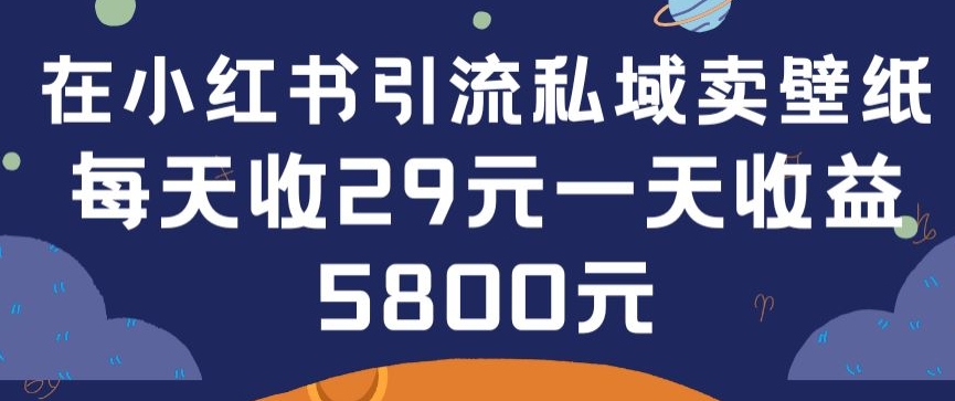 在小红书引流私域卖壁纸每张29元单日最高卖出200张(0-1搭建教程)-云动网创-专注网络创业项目推广与实战，致力于打造一个高质量的网络创业搞钱圈子。