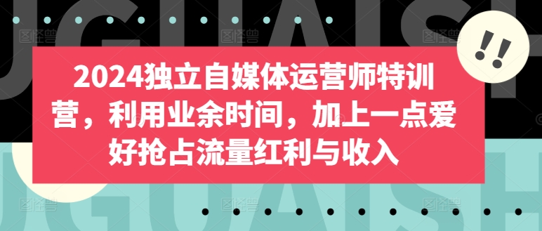 2024独立自媒体运营师特训营，利用业余时间，加上一点爱好抢占流量红利与收入-云动网创-专注网络创业项目推广与实战，致力于打造一个高质量的网络创业搞钱圈子。