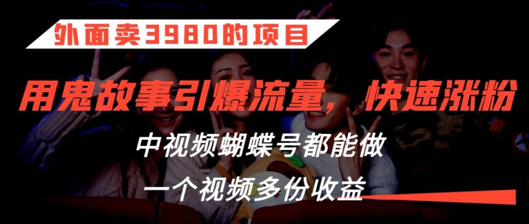 外面卖3980的项目，鬼故事引爆流量打法，中视频、蝴蝶号都能做，一个视频多份收益【揭秘】-云动网创-专注网络创业项目推广与实战，致力于打造一个高质量的网络创业搞钱圈子。