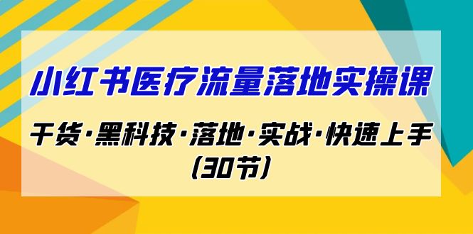 小红书·医疗流量落地实操课，干货·黑科技·落地·实战·快速上手（30节）-云动网创-专注网络创业项目推广与实战，致力于打造一个高质量的网络创业搞钱圈子。