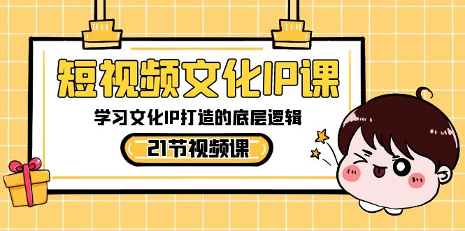 短视频-文化IP课，学习文化IP打造的底层逻辑（21节课）-云动网创-专注网络创业项目推广与实战，致力于打造一个高质量的网络创业搞钱圈子。