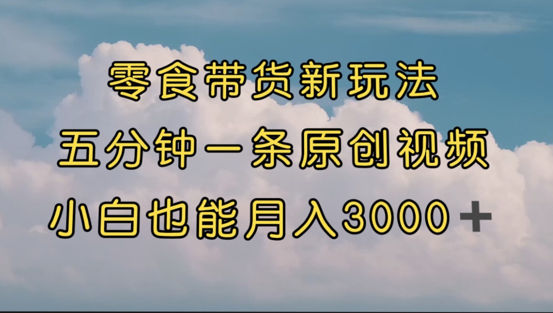 零食带货新玩法，5分钟一条原创视频，新手小白也能轻松月入3000+ （教程）-云动网创-专注网络创业项目推广与实战，致力于打造一个高质量的网络创业搞钱圈子。