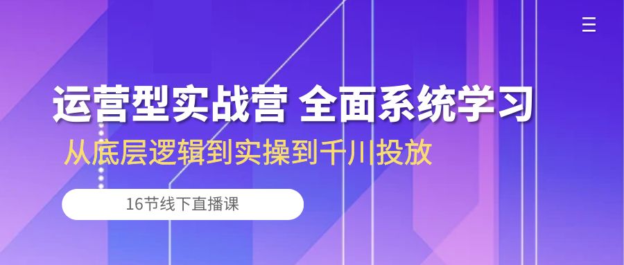 运营型实战营 全面系统学习-从底层逻辑到实操到千川投放（16节线下直播课)-云动网创-专注网络创业项目推广与实战，致力于打造一个高质量的网络创业搞钱圈子。