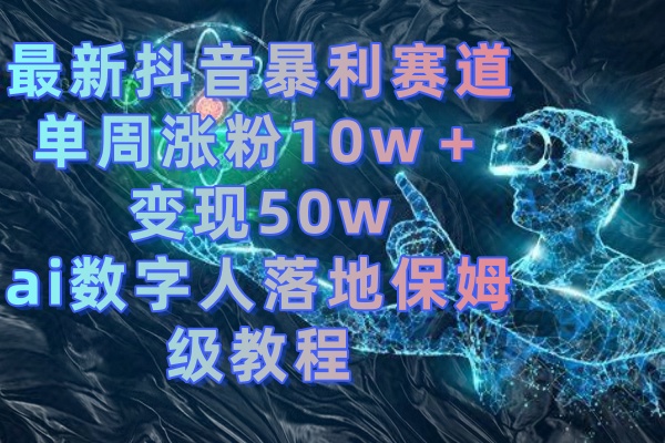 最新抖音暴利赛道，单周涨粉10w＋变现50w的ai数字人落地保姆级教程-云动网创-专注网络创业项目推广与实战，致力于打造一个高质量的网络创业搞钱圈子。