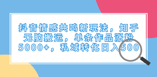 抖音情感共鸣新玩法，知乎无脑搬运，单条作品涨粉5000+，私域转化日入500-云动网创-专注网络创业项目推广与实战，致力于打造一个高质量的网络创业搞钱圈子。