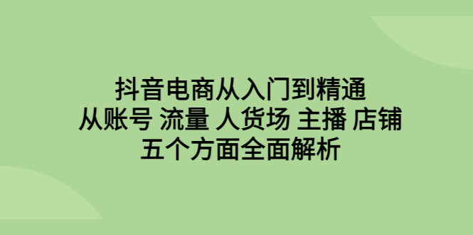 抖音电商从入门到精通，从账号 流量 人货场 主播 店铺五个方面全面解析-云动网创-专注网络创业项目推广与实战，致力于打造一个高质量的网络创业搞钱圈子。