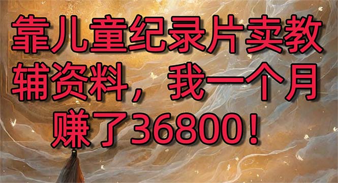 靠儿童纪录片卖教辅资料，一个月赚了36800！暴力变现2.0版本，喂饭级教学-云动网创-专注网络创业项目推广与实战，致力于打造一个高质量的网络创业搞钱圈子。