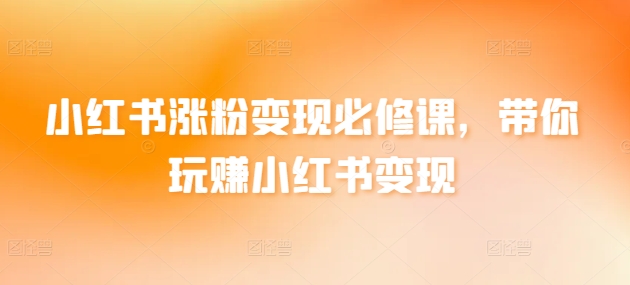 小红书涨粉变现必修课，带你玩赚小红书变现-云动网创-专注网络创业项目推广与实战，致力于打造一个高质量的网络创业搞钱圈子。