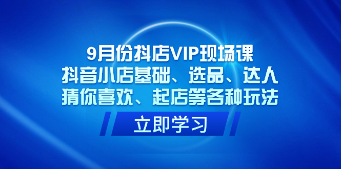 9月份抖店VIP现场课，抖音小店基础、选品、达人、猜你喜欢、起店等各种玩法-云动网创-专注网络创业项目推广与实战，致力于打造一个高质量的网络创业搞钱圈子。