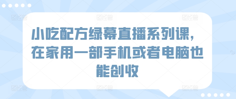 小吃配方绿幕直播系列课，在家用一部手机或者电脑也能创收-云动网创-专注网络创业项目推广与实战，致力于打造一个高质量的网络创业搞钱圈子。