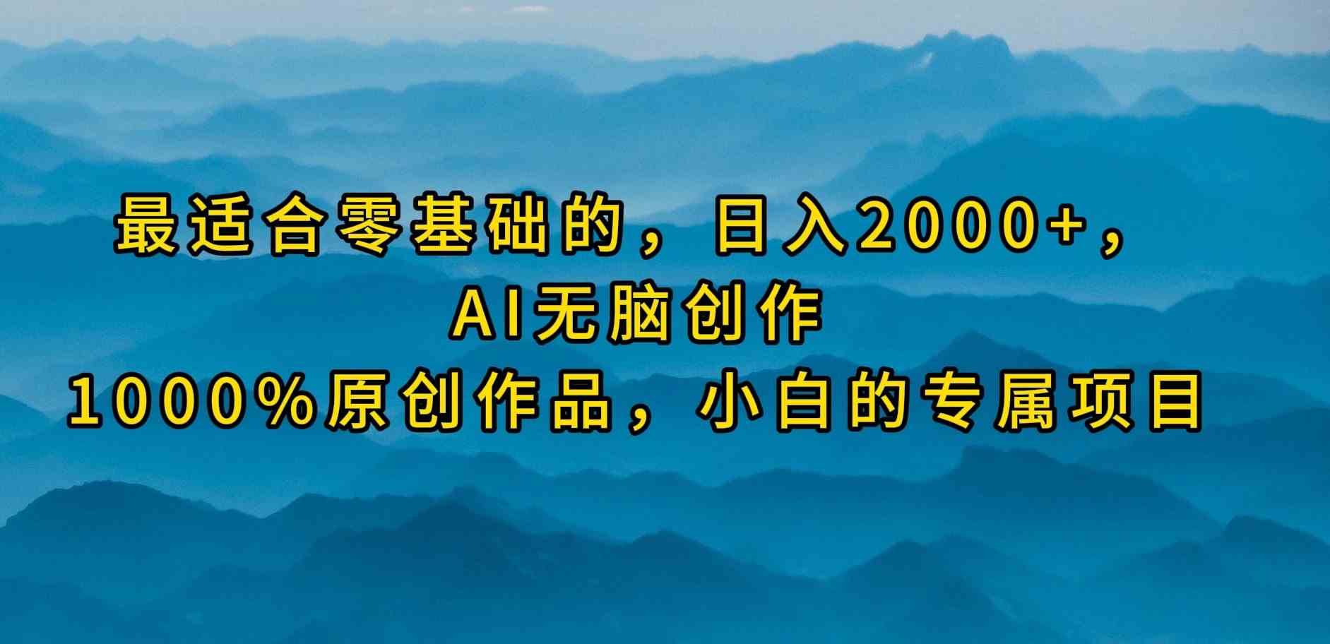 （9866期）最适合零基础的，日入2000+，AI无脑创作，100%原创作品，小白的专属项目-云动网创-专注网络创业项目推广与实战，致力于打造一个高质量的网络创业搞钱圈子。