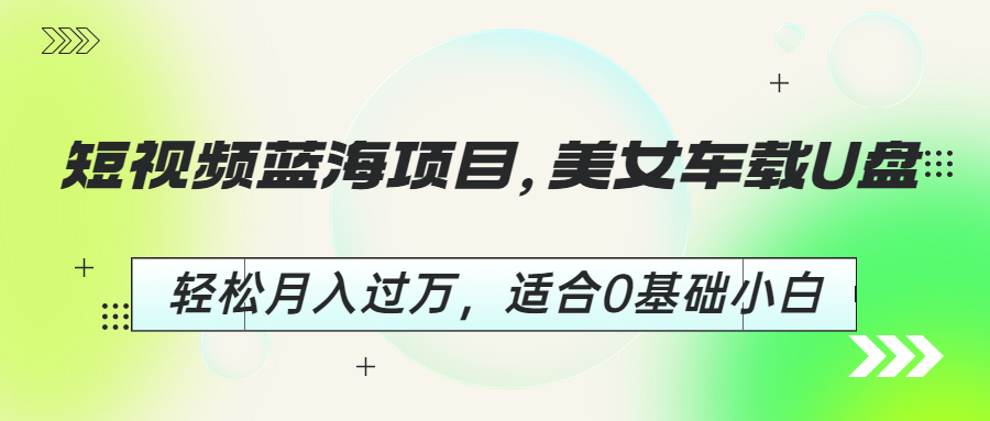 短视频蓝海项目，美女车载U盘，轻松月入过万，适合0基础小白-云动网创-专注网络创业项目推广与实战，致力于打造一个高质量的网络创业搞钱圈子。