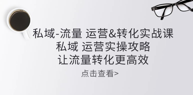 （10739期）私域-流量 运营&转化实操课：私域 运营实操攻略 让流量转化更高效-云动网创-专注网络创业项目推广与实战，致力于打造一个高质量的网络创业搞钱圈子。