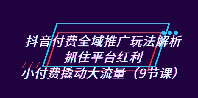 抖音付费全域推广玩法解析：抓住平台红利，小付费撬动大流量（9节课）-云动网创-专注网络创业项目推广与实战，致力于打造一个高质量的网络创业搞钱圈子。