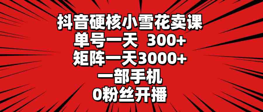 （9551期）抖音硬核小雪花卖课，单号一天300+，矩阵一天3000+，一部手机0粉丝开播-云动网创-专注网络创业项目推广与实战，致力于打造一个高质量的网络创业搞钱圈子。