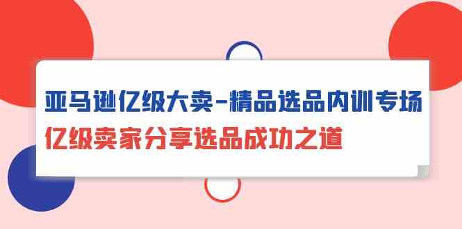 （10034期）亚马逊亿级大卖-精品选品内训专场，亿级卖家分享选品成功之道-云动网创-专注网络创业项目推广与实战，致力于打造一个高质量的网络创业搞钱圈子。