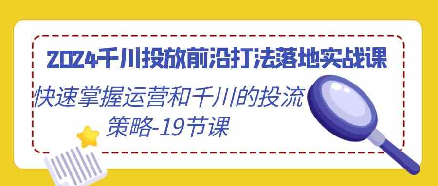 2024千川投放前沿打法落地实战课，快速掌握运营和千川的投流策略（19节课）-云动网创-专注网络创业项目推广与实战，致力于打造一个高质量的网络创业搞钱圈子。