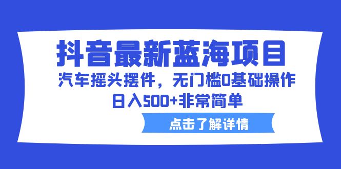 抖音最新蓝海项目，汽车摇头摆件，无门槛0基础操作，日入500+非常简单-云动网创-专注网络创业项目推广与实战，致力于打造一个高质量的网络创业搞钱圈子。