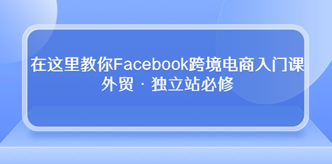 在这里教你Facebook跨境电商入门课，外贸·独立站必修（19节课）-云动网创-专注网络创业项目推广与实战，致力于打造一个高质量的网络创业搞钱圈子。