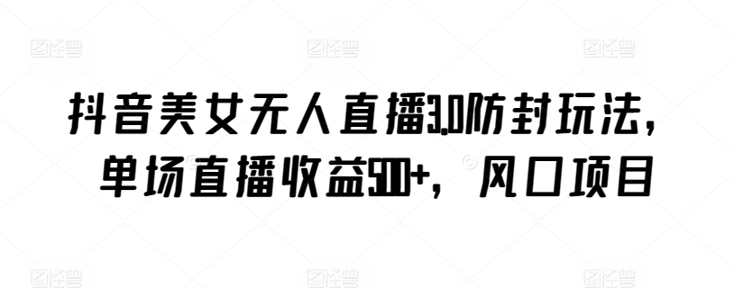 抖音美女无人直播3.0防封玩法，单场直播收益500+，风口项目-云动网创-专注网络创业项目推广与实战，致力于打造一个高质量的网络创业搞钱圈子。