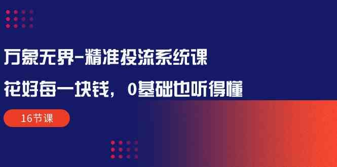 （10184期）万象无界-精准投流系统课：花好 每一块钱，0基础也听得懂（16节课）-云动网创-专注网络创业项目推广与实战，致力于打造一个高质量的网络创业搞钱圈子。