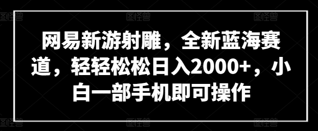 网易新游射雕，全新蓝海赛道，轻轻松松日入2000+，小白一部手机即可操作-云动网创-专注网络创业项目推广与实战，致力于打造一个高质量的网络创业搞钱圈子。