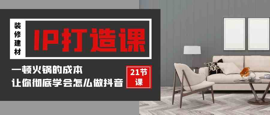 （9663期）装修建材-IP打造课，一顿火锅的成本，让你彻底学会怎么做抖音(21节视频课)-云动网创-专注网络创业项目推广与实战，致力于打造一个高质量的网络创业搞钱圈子。