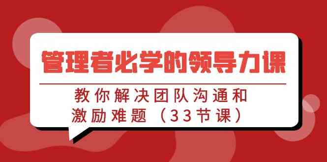 （9124期）管理者必学的领导力课：教你解决团队沟通和激励难题（33节课）-云动网创-专注网络创业项目推广与实战，致力于打造一个高质量的网络创业搞钱圈子。