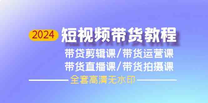 2024短视频带货教程，剪辑课+运营课+直播课+拍摄课-云动网创-专注网络创业项目推广与实战，致力于打造一个高质量的网络创业搞钱圈子。