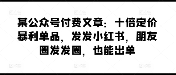 某公众号付费文章：十倍定价暴利单品，发发小红书，朋友圈发发圈，也能出单-云动网创-专注网络创业项目推广与实战，致力于打造一个高质量的网络创业搞钱圈子。