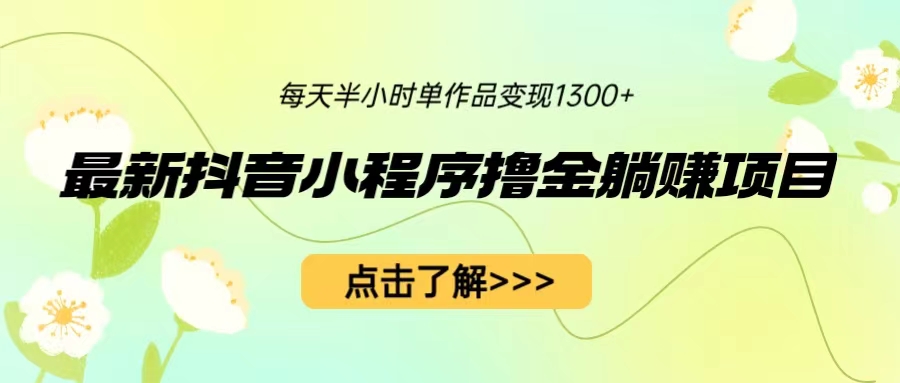 最新抖音小程序撸金躺赚项目，一部手机每天半小时，单个作品变现1300+-云动网创-专注网络创业项目推广与实战，致力于打造一个高质量的网络创业搞钱圈子。