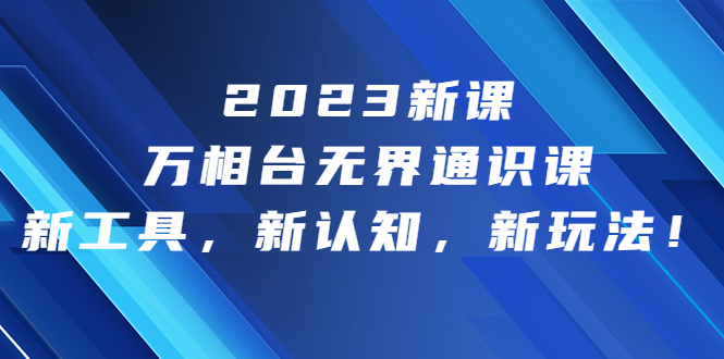 2023新课·万相台·无界通识课，新工具，新认知，新玩法！-云动网创-专注网络创业项目推广与实战，致力于打造一个高质量的网络创业搞钱圈子。