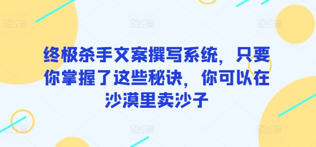 终极杀手文案撰写系统，只要你掌握了这些秘诀，你可以在沙漠里卖沙子-云动网创-专注网络创业项目推广与实战，致力于打造一个高质量的网络创业搞钱圈子。