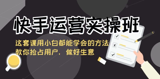 快手运营实操班，这套课用小白都能学会的方法教你抢占用户，做好生意-云动网创-专注网络创业项目推广与实战，致力于打造一个高质量的网络创业搞钱圈子。