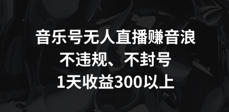 音乐号无人直播赚音浪，不违规、不封号，1天收益300+-云动网创-专注网络创业项目推广与实战，致力于打造一个高质量的网络创业搞钱圈子。