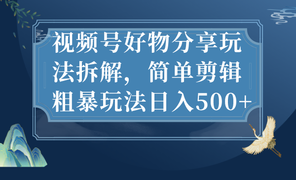 视频号好物分享玩法拆解，简单剪辑粗暴玩法日入500+-云动网创-专注网络创业项目推广与实战，致力于打造一个高质量的网络创业搞钱圈子。