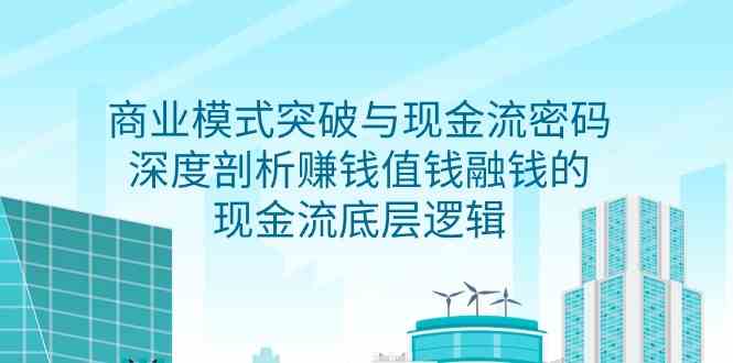 （9422期）商业模式 突破与现金流密码，深度剖析赚钱值钱融钱的现金流底层逻辑-无水印-云动网创-专注网络创业项目推广与实战，致力于打造一个高质量的网络创业搞钱圈子。