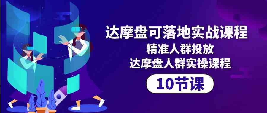 （10081期）达摩盘可落地实战课程，精准人群投放，达摩盘人群实操课程（10节课）-云动网创-专注网络创业项目推广与实战，致力于打造一个高质量的网络创业搞钱圈子。