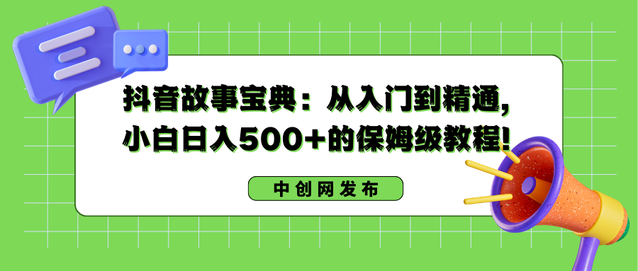 抖音故事宝典：从入门到精通，小白日入500+的保姆级教程！-云动网创-专注网络创业项目推广与实战，致力于打造一个高质量的网络创业搞钱圈子。