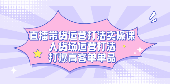 直播带货运营打法实操课，人货场运营打法，打爆高客单单品-云动网创-专注网络创业项目推广与实战，致力于打造一个高质量的网络创业搞钱圈子。