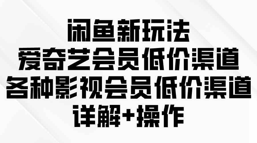 （9950期）闲鱼新玩法，爱奇艺会员低价渠道，各种影视会员低价渠道详解-云动网创-专注网络创业项目推广与实战，致力于打造一个高质量的网络创业搞钱圈子。