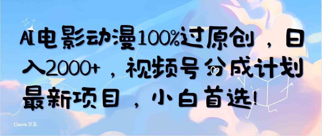 （10052期）AI电影动漫100%过原创，日入2000+，视频号分成计划最新项目，小白首选！-云动网创-专注网络创业项目推广与实战，致力于打造一个高质量的网络创业搞钱圈子。