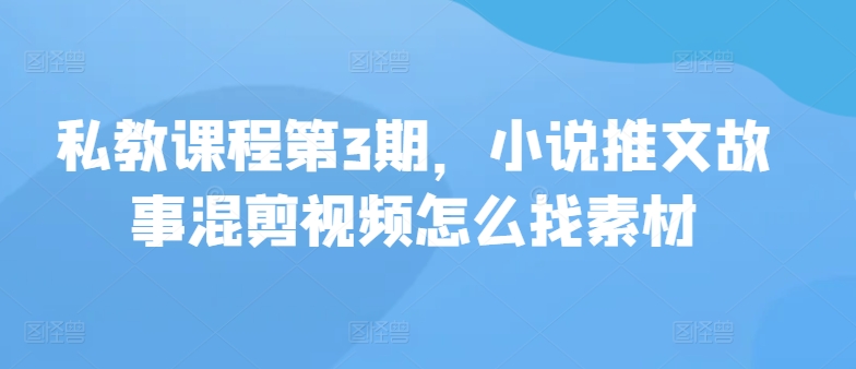 私教课程第3期，小说推文故事混剪视频怎么找素材-云动网创-专注网络创业项目推广与实战，致力于打造一个高质量的网络创业搞钱圈子。