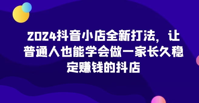 2024抖音小店全新打法，让普通人也能学会做一家长久稳定赚钱的抖店-云动网创-专注网络创业项目推广与实战，致力于打造一个高质量的网络创业搞钱圈子。