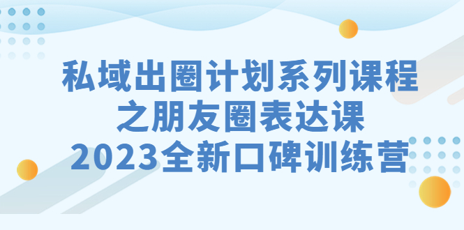 私域-出圈计划系列课程之朋友圈-表达课，2023全新口碑训练营-云动网创-专注网络创业项目推广与实战，致力于打造一个高质量的网络创业搞钱圈子。